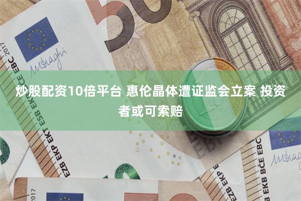 炒股配资10倍平台 惠伦晶体遭证监会立案 投资者或可索赔