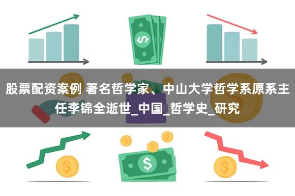 股票配资案例 著名哲学家、中山大学哲学系原系主任李锦全逝世_中国_哲学史_研究