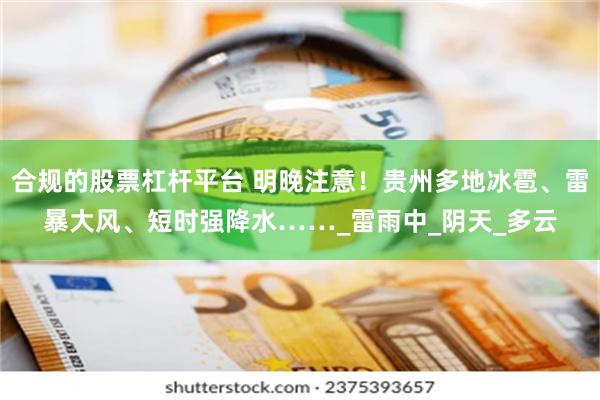 合规的股票杠杆平台 明晚注意！贵州多地冰雹、雷暴大风、短时强降水……_雷雨中_阴天_多云