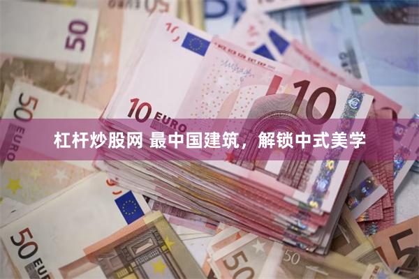 杠杆炒股网 最中国建筑，解锁中式美学