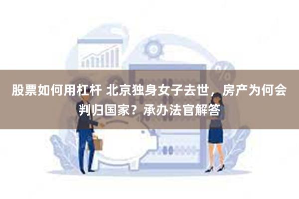 股票如何用杠杆 北京独身女子去世，房产为何会判归国家？承办法官解答