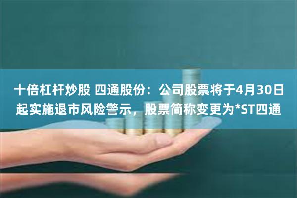 十倍杠杆炒股 四通股份：公司股票将于4月30日起实施退市风险警示，股票简称变更为*ST四通