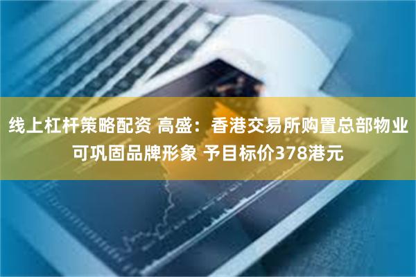 线上杠杆策略配资 高盛：香港交易所购置总部物业可巩固品牌形象 予目标价378港元