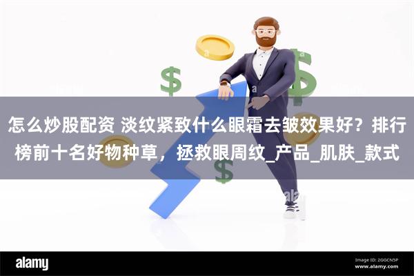 怎么炒股配资 淡纹紧致什么眼霜去皱效果好？排行榜前十名好物种草，拯救眼周纹_产品_肌肤_款式