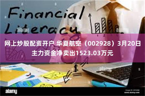 网上炒股配资开户 华夏航空（002928）3月20日主力资金净卖出1523.03万元