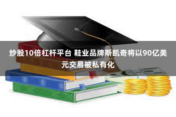 炒股10倍杠杆平台 鞋业品牌斯凯奇将以90亿美元交易被私有化