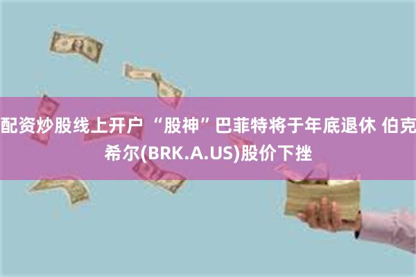 配资炒股线上开户 “股神”巴菲特将于年底退休 伯克希尔(BRK.A.US)股价下挫
