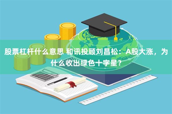 股票杠杆什么意思 和讯投顾刘昌松：A股大涨，为什么收出绿色十字星？