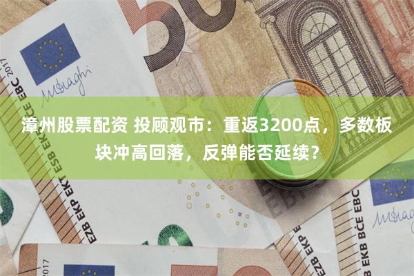 漳州股票配资 投顾观市：重返3200点，多数板块冲高回落，反弹能否延续？