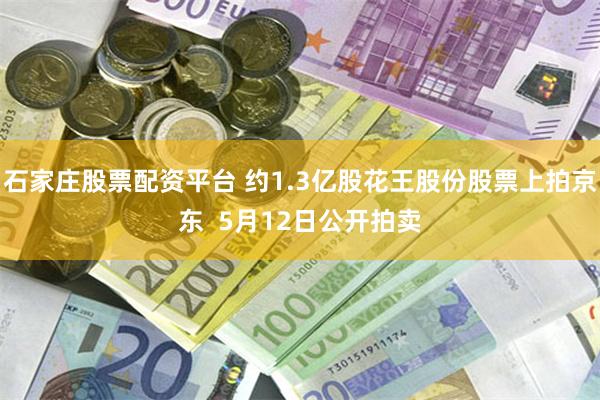 石家庄股票配资平台 约1.3亿股花王股份股票上拍京东  5月12日公开拍卖