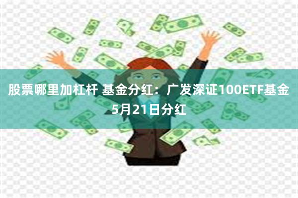 股票哪里加杠杆 基金分红：广发深证100ETF基金5月21日分红