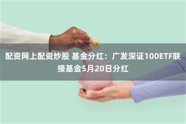 配资网上配资炒股 基金分红：广发深证100ETF联接基金5月20日分红