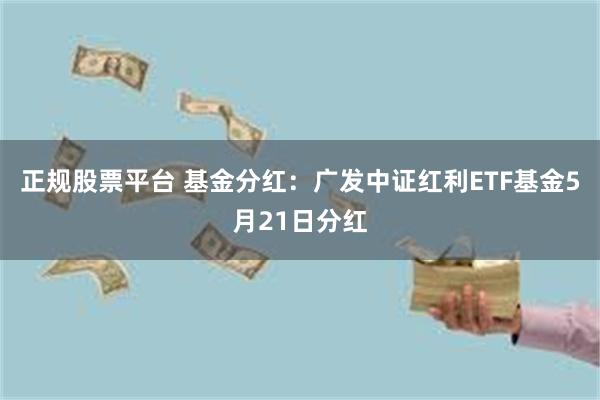 正规股票平台 基金分红：广发中证红利ETF基金5月21日分红