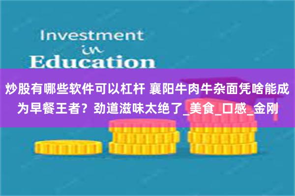 炒股有哪些软件可以杠杆 襄阳牛肉牛杂面凭啥能成为早餐王者？劲道滋味太绝了_美食_口感_金刚