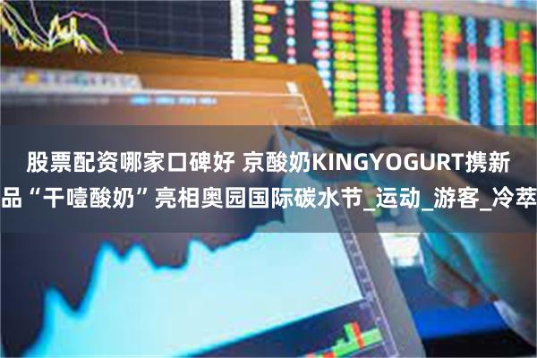 股票配资哪家口碑好 京酸奶KINGYOGURT携新品“干噎酸奶”亮相奥园国际碳水节_运动_游客_冷萃