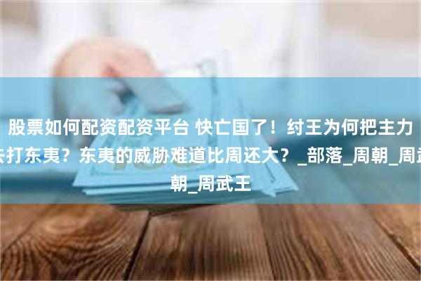 股票如何配资配资平台 快亡国了！纣王为何把主力调去打东夷？东夷的威胁难道比周还大？_部落_周朝_周武王