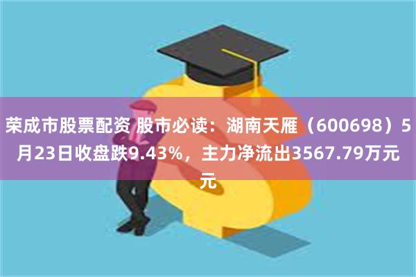 荣成市股票配资 股市必读：湖南天雁（600698）5月23日收盘跌9.43%，主力净流出3567.79万元
