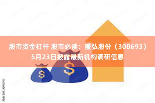 股市资金杠杆 股市必读：盛弘股份（300693）5月23日披露最新机构调研信息