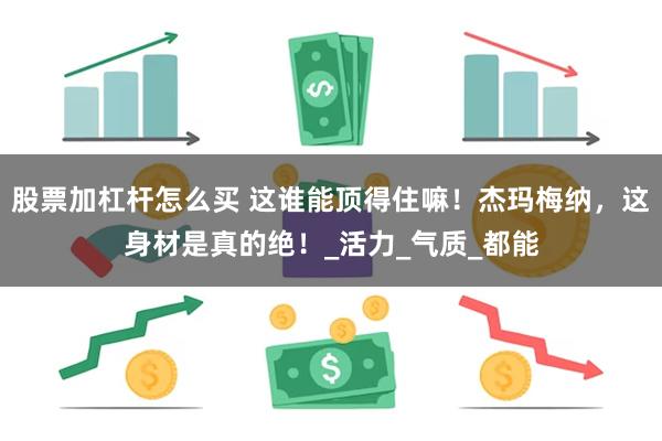 股票加杠杆怎么买 这谁能顶得住嘛！杰玛梅纳，这身材是真的绝！_活力_气质_都能