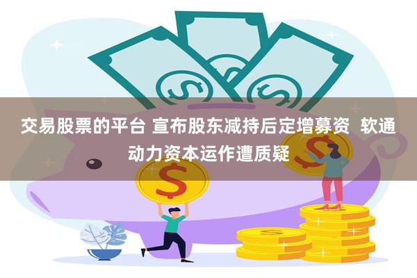 交易股票的平台 宣布股东减持后定增募资  软通动力资本运作遭质疑