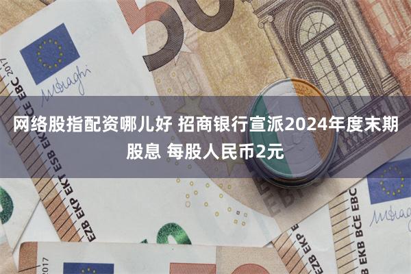 网络股指配资哪儿好 招商银行宣派2024年度末期股息 每股人民币2元