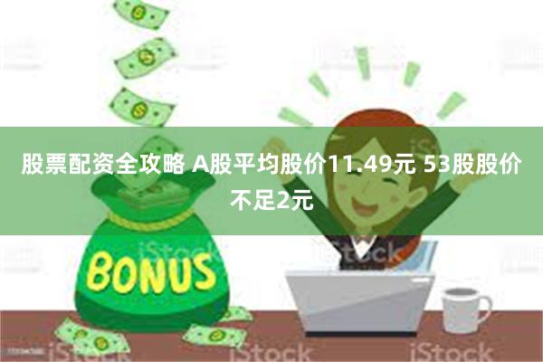 股票配资全攻略 A股平均股价11.49元 53股股价不足2元