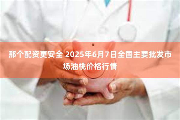 那个配资更安全 2025年6月7日全国主要批发市场油桃价格行情