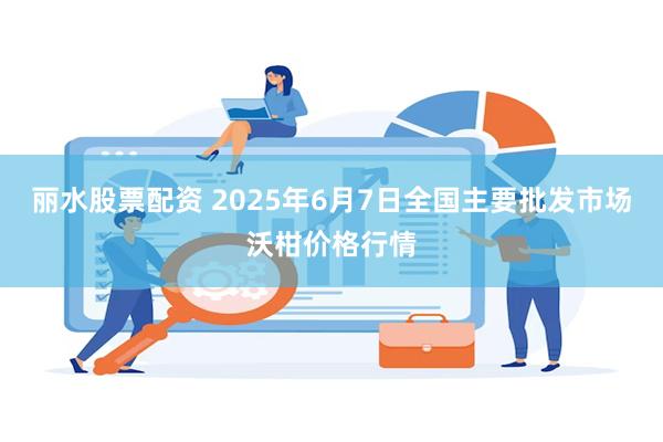 丽水股票配资 2025年6月7日全国主要批发市场沃柑价格行情