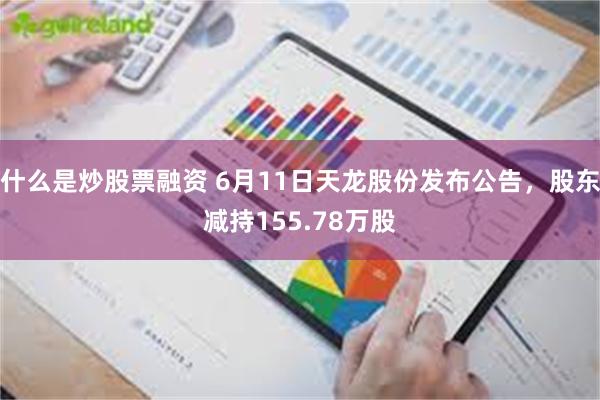 什么是炒股票融资 6月11日天龙股份发布公告，股东减持155.78万股