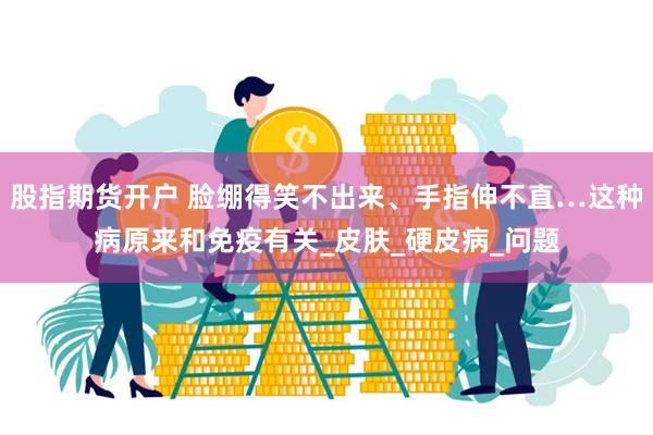 股指期货开户 脸绷得笑不出来、手指伸不直…这种病原来和免疫有关_皮肤_硬皮病_问题