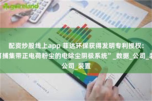 配资炒股线上app 菲达环保获得发明专利授权：“可捕集带正电荷粉尘的电除尘阴极系统”_数据_公司_装置