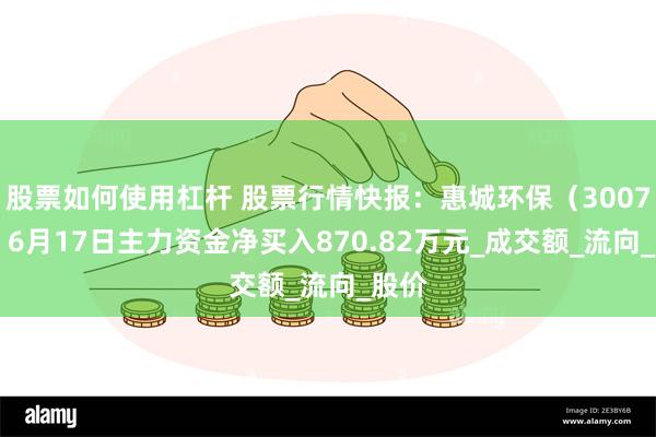 股票如何使用杠杆 股票行情快报：惠城环保（300779）6月17日主力资金净买入870.82万元_成交额_流向_股价