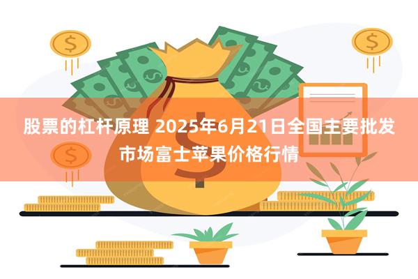 股票的杠杆原理 2025年6月21日全国主要批发市场富士苹果价格行情