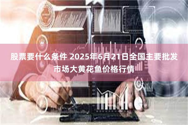 股票要什么条件 2025年6月21日全国主要批发市场大黄花鱼价格行情