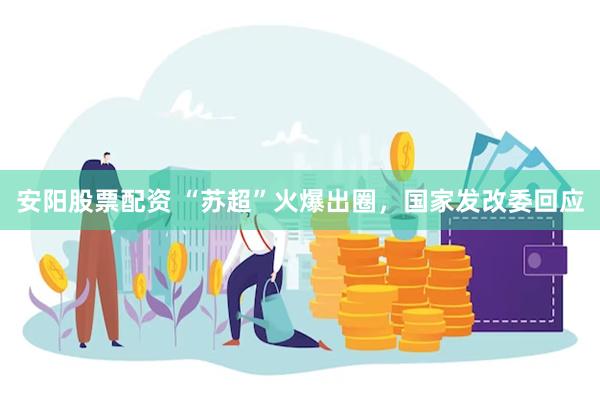 安阳股票配资 “苏超”火爆出圈，国家发改委回应