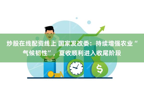 炒股在线配资线上 国家发改委：持续增强农业“气候韧性”，夏收顺利进入收尾阶段