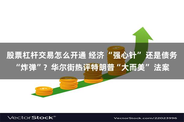 股票杠杆交易怎么开通 经济 “强心针” 还是债务“炸弹”？华尔街热评特朗普“大而美” 法案