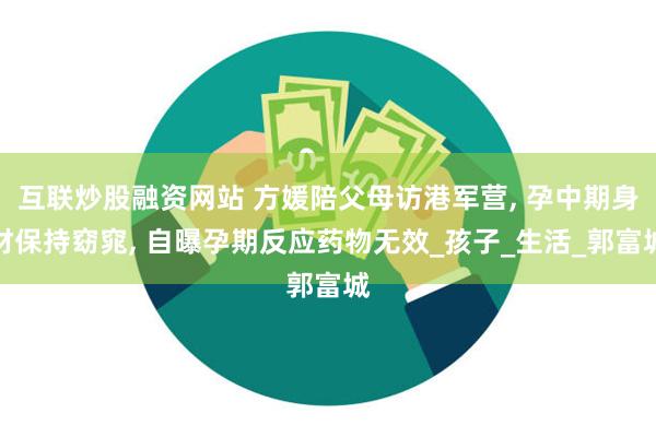 互联炒股融资网站 方媛陪父母访港军营, 孕中期身材保持窈窕, 自曝孕期反应药物无效_孩子_生活_郭富城